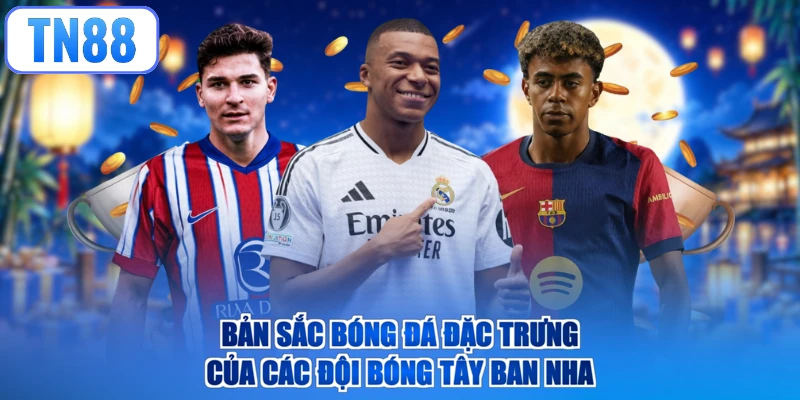 Bản sắc bóng đá đặc trưng của các đội bóng Tây Ban Nha