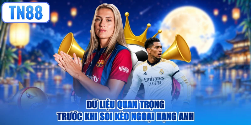 Dữ liệu quan trọng trước khi soi kèo Ngoại Hạng Anh