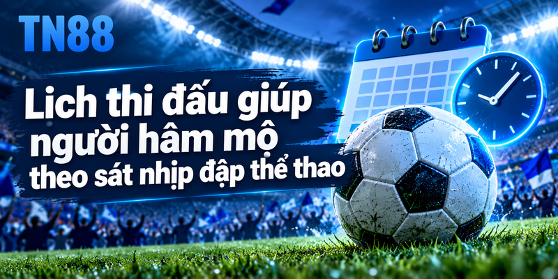 Lịch thi đấu giúp người hâm mộ theo sát nhịp đập thể thao
