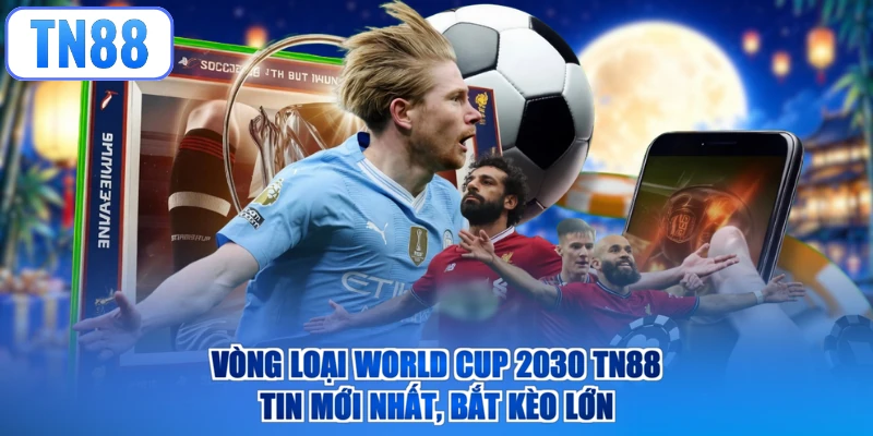 Vòng Loại World Cup 2030 TN88 - Tin Mới Nhất, Bắt Kèo Lớn